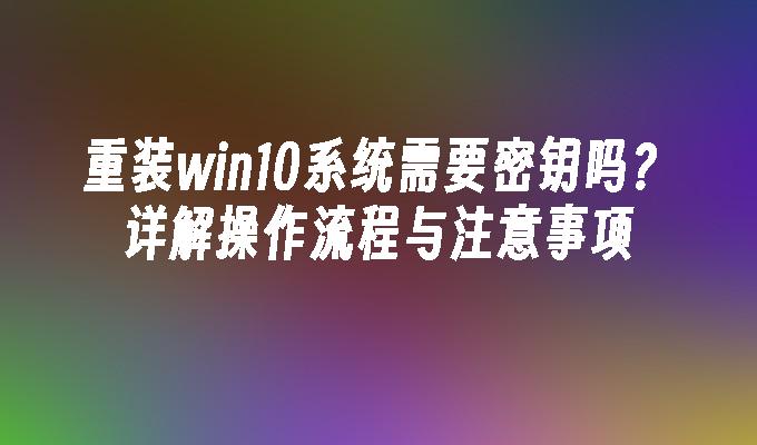 重装win10系统需要密钥吗？详解操作流程与注意事项