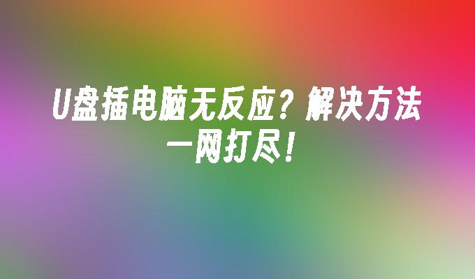 U盘插电脑无反应？解决方法一网打尽！