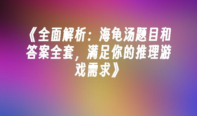 全面解析：海龟汤题目和答案全套，满足你的推理游戏需求