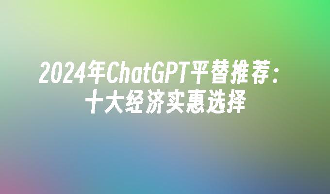 2024年ChatGPT平替推荐：十大经济实惠选择