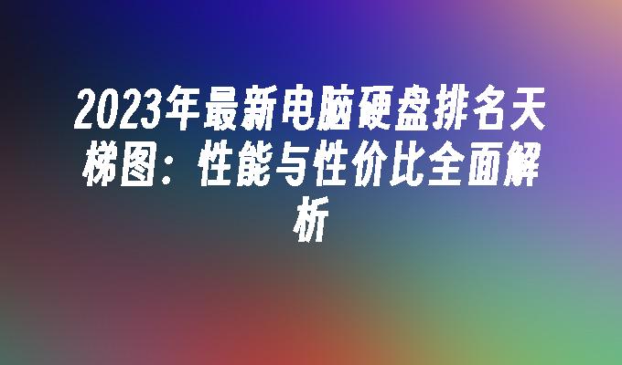 2024年最新电脑硬盘排名天梯图：性能与性价比全面解析