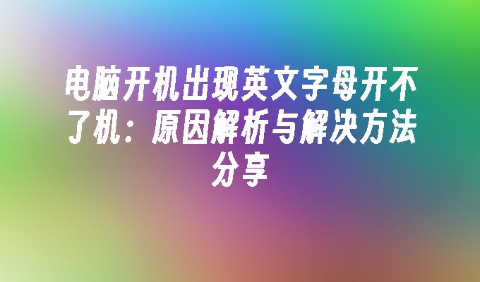 电脑开机出现英文字母开不了机：原因解析与解决方法分享