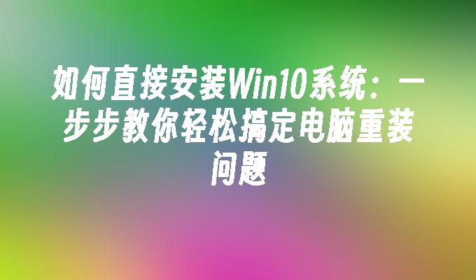 如何直接安装Win10系统：一步步教你轻松搞定电脑重装问题