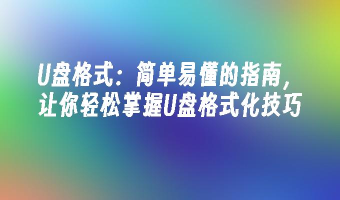 U盘格式：简单易懂的指南，让你轻松掌握U盘格式化技巧