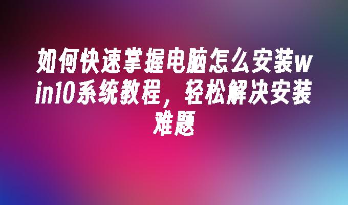 如何快速掌握电脑怎么安装win10系统教程，轻松解决安装难题