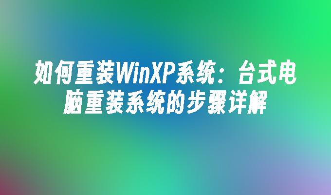 如何重装WinXP系统：台式电脑重装系统的步骤详解