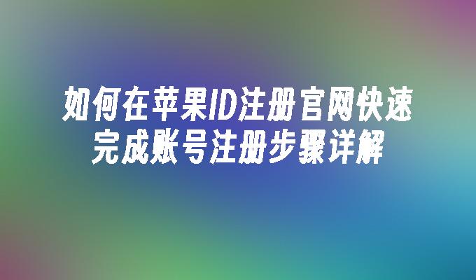 如何在苹果ID注册官网快速完成账号注册步骤详解