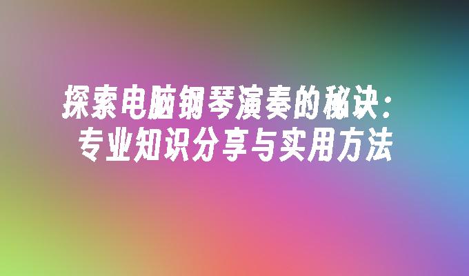 探索电脑钢琴演奏的秘诀：专业知识分享与实用方法