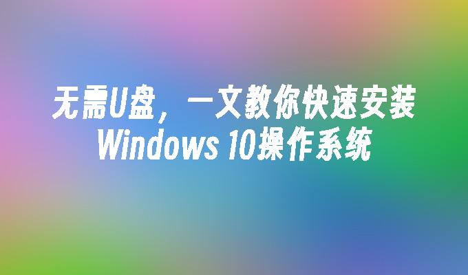 无需U盘，一文教你快速安装Windows 10操作系统