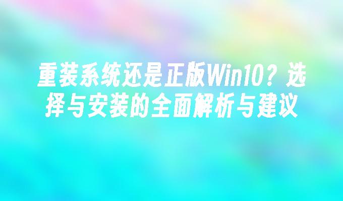 重装系统还是正版Win10？选择与安装的全面解析与建议