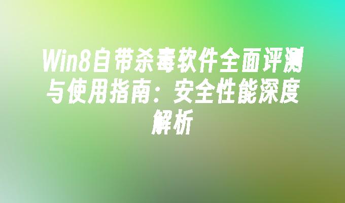 Win8自带杀毒软件全面评测与使用指南：安全性能深度解析