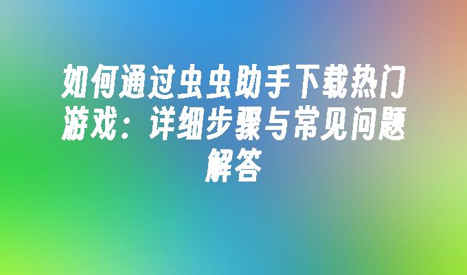 如何通过虫虫助手下载热门游戏：详细步骤与常见问题解答