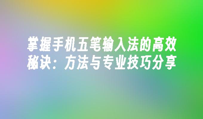 掌握手机五笔输入法的高效秘诀：方法与专业技巧分享