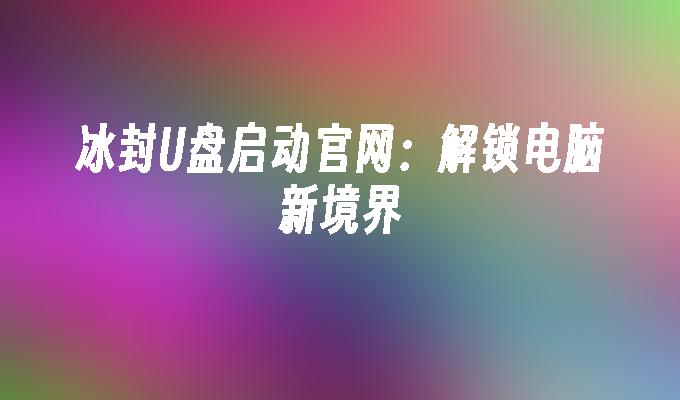 冰封U盘启动官网：解锁电脑新境界