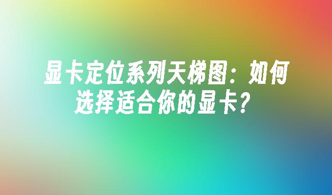 显卡定位系列天梯图：如何选择适合你的显卡？