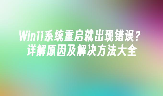 Win11系统重启就出现错误？详解原因及解决方法大全