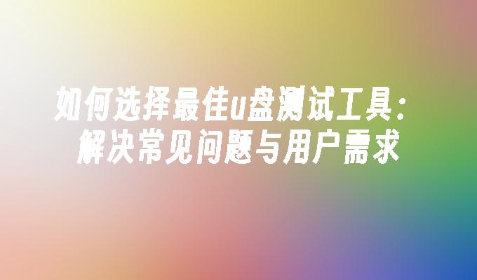 如何选择最佳u盘测试工具：解决常见问题与用户需求