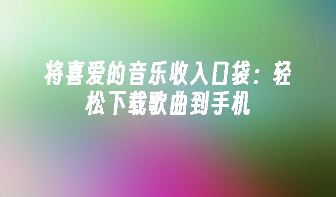 将喜爱的音乐收入口袋：轻松下载歌曲到手机