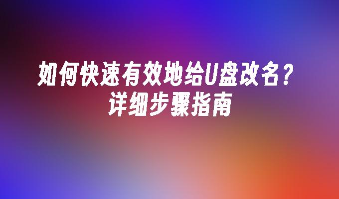 如何快速有效地给U盘改名？详细步骤指南