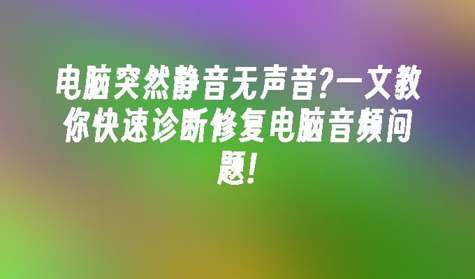 电脑突然静音无声音?一文教你快速诊断修复电脑音频问题!