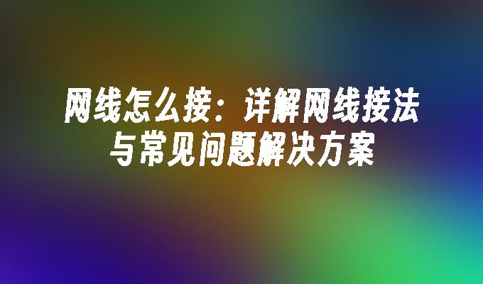 网线怎么接：详解网线接法与常见问题解决方案