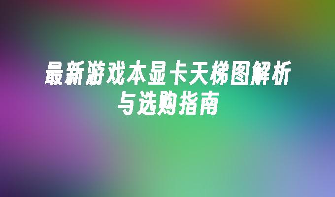 最新游戏本显卡天梯图解析与选购指南