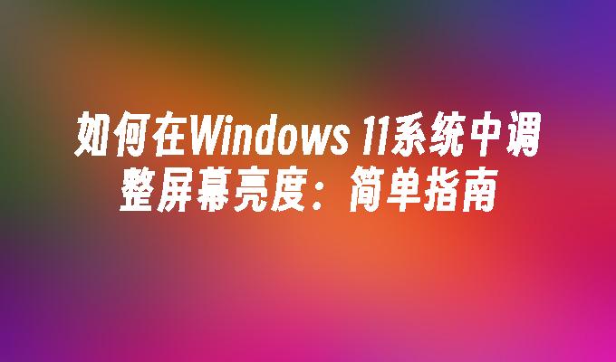 如何在Windows 11系统中调整屏幕亮度：简单指南