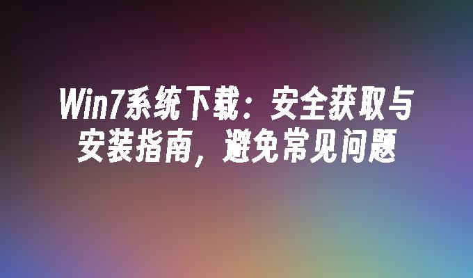 Win7系统下载：安全获取与安装指南，避免常见问题