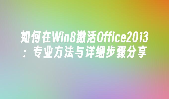 如何在Win8激活Office2013：专业方法与详细步骤分享