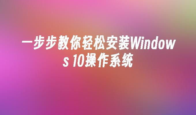 一步步教你轻松安装Windows 10操作系统