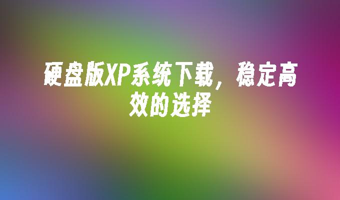 硬盘版XP系统下载，稳定高效的选择