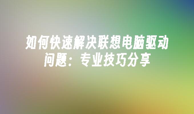 如何快速解决联想电脑驱动问题：专业技巧分享