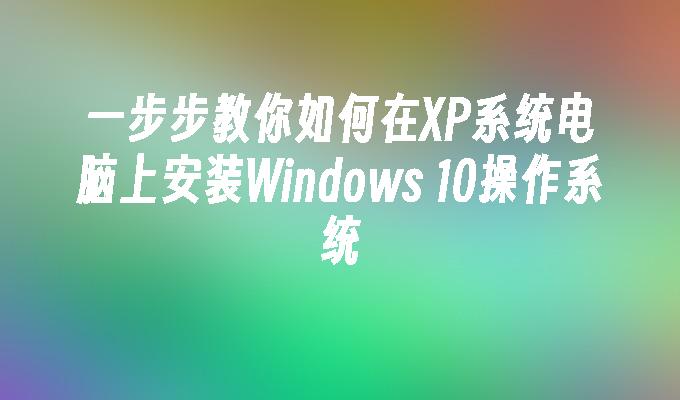 一步步教你如何在XP系统电脑上安装Windows 10操作系统