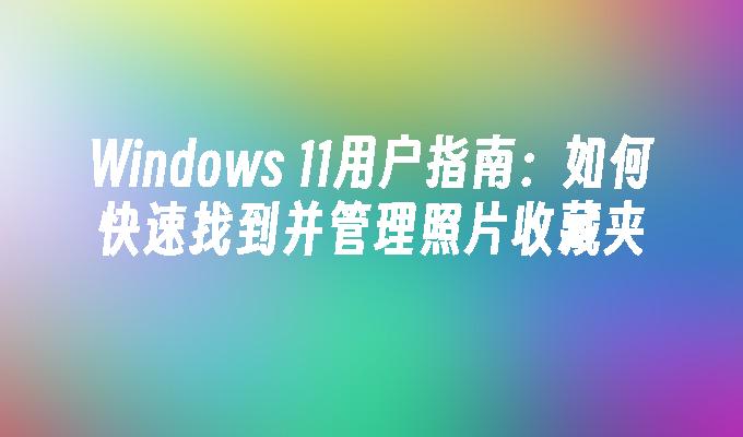 Windows 11用户指南：如何快速找到并管理照片收藏夹