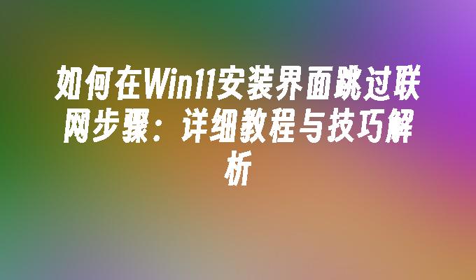 如何在Win11安装界面跳过联网步骤：详细教程与技巧解析