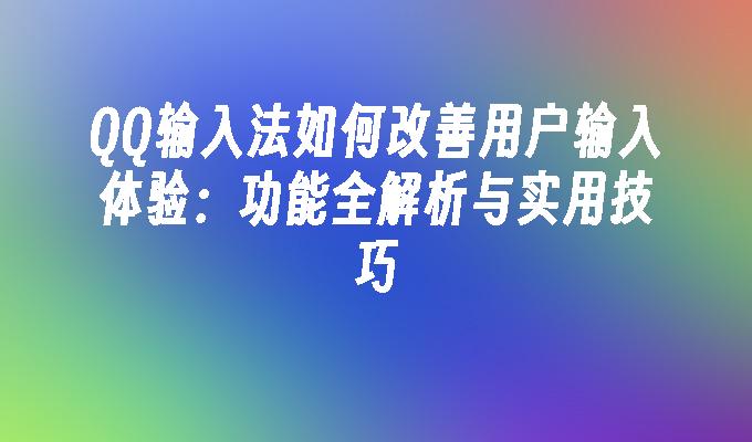 QQ输入法如何改善用户输入体验：功能全解析与实用技巧