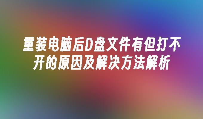 重装电脑后D盘文件有但打不开的原因及解决方法解析