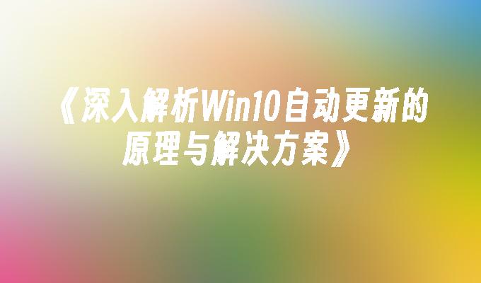 深入解析Win10自动更新的原理与解决方案