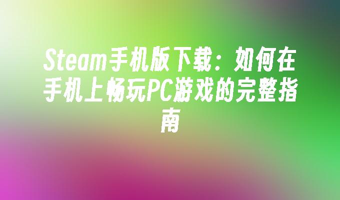 Steam手机版下载：如何在手机上畅玩PC游戏的完整指南