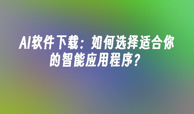 AI软件下载：如何选择适合你的智能应用程序？