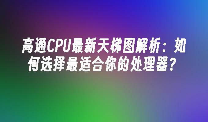 高通CPU最新天梯图解析：如何选择最适合你的处理器？