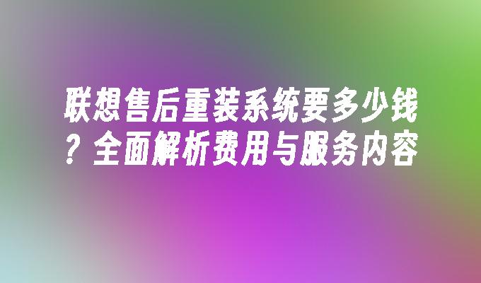 联想售后重装系统要多少钱？全面解析费用与服务内容