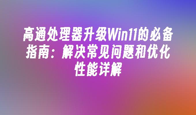 高通处理器升级Win11的必备指南：解决常见问题和优化性能详解