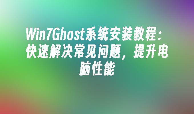 Win7Ghost系统安装教程：快速解决常见问题，提升电脑性能