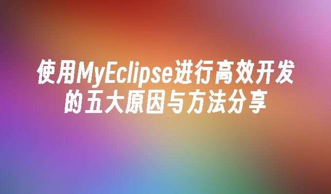 使用MyEclipse进行高效开发的五大原因与方法分享
