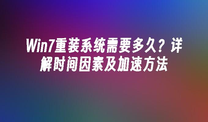 Win7重装系统需要多久？详解时间因素及加速方法