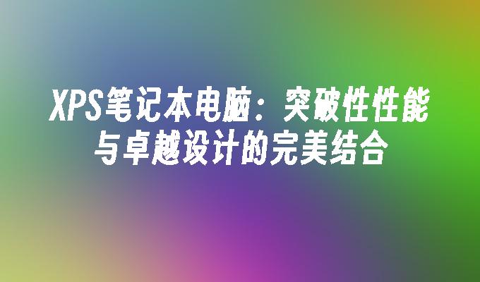 XPS笔记本电脑：突破性性能与卓越设计的完美结合