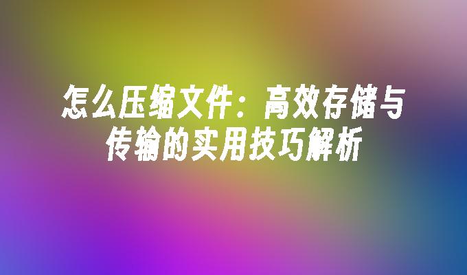 怎么压缩文件：高效存储与传输的实用技巧解析