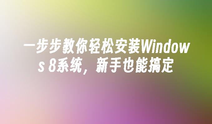 一步步教你轻松安装Windows 8系统，新手也能搞定