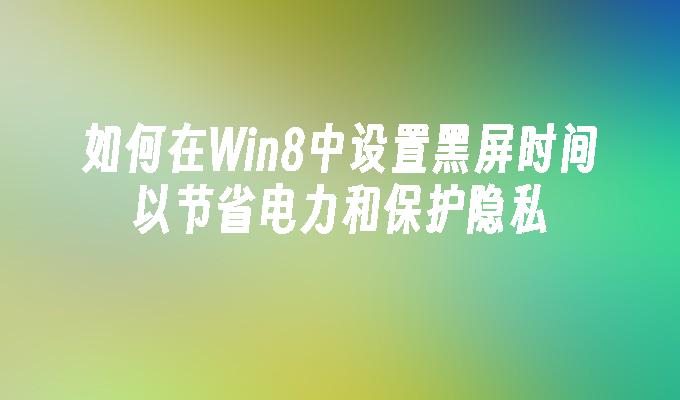 如何在Win8中设置黑屏时间以节省电力和保护隐私